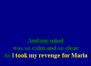 And my mind
was so calm and so clear
As I took my revenge for Maria