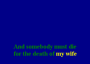 And somebody must die
for the death of my Wife