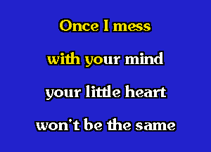 Once I macs

with your mind

your little heart

won't be the same