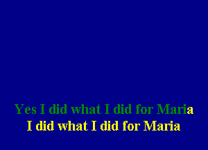 Yes I did what I did for Maria
I did what I did for Maria