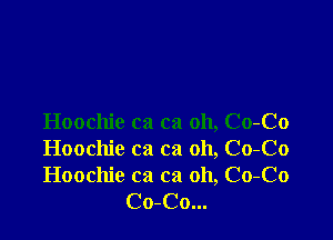 Hoochie ca ca oh, Co-Co

Hoochie ca ca oh, Co-Co

Hoochie ca ca 011, Co-Co
Co-Co...