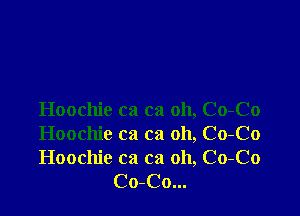 Hoochie ca ca oh, Co-Co

Hoochie ca ca oh, Co-Co

Hoochie ca ca 011, Co-Co
Co-Co...