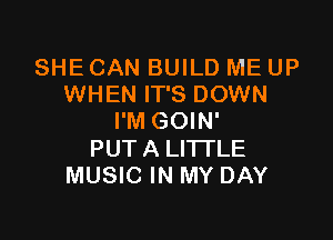 SHE CAN BUILD ME UP
WHEN IT'S DOWN

I'M GOIN'
PUTA LI'ITLE
MUSIC IN MY DAY