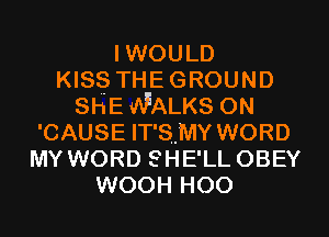 IWOULD
Kls THEGROUND
SHENALKS 0N
'CAUSE IT'SHMY WORD
MY WORD SHE'LL OBEY
WOOH H00