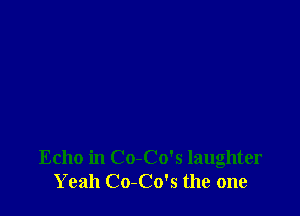 Echo in Co-Co's laughter
Yeah Co-Co's the one