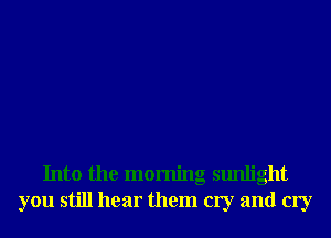 Into the morning sunlight
you still hear them cry and cry