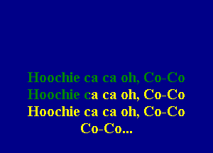 Hoochie ca ca oh, Co-Co

Hoochie ca ca oh, Co-Co

Hoochie ca ca 011, Co-Co
Co-Co...