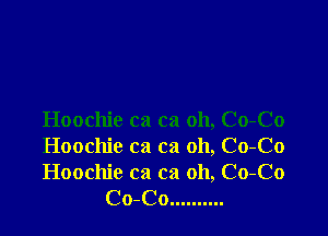 Hoochie ca ca oh, Co-Co
Hoochie ca ca oh, Co-Co

Hoochie ca ca 011, Co-Co
Co-Co ..........