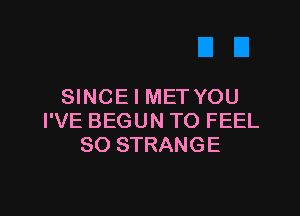 SINCE I MET YOU

I'VE BEGUN TO FEEL
SO STRANGE