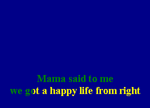 Mama said to me
we got a happy life from right