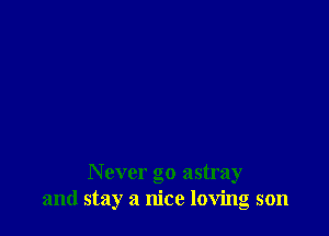 Never go astray
and stay a nice loving son