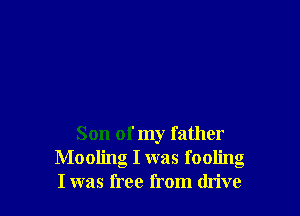 Son of my father
Mooling I was fooling
I was free from drive