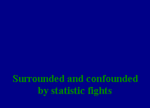 Surrounded and confounded
by statistic fights