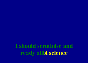 I should scrutinise and
ready alibi science