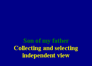 Son of my father
Collecting and selecting
independent view