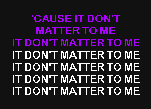 IT DON'T MATTER TO ME
IT DON'T MATTER TO ME
IT DON'T MATTER TO ME
IT DON'T MATTER TO ME