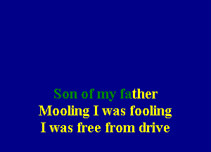 Son of my father
Mooling I was fooling
I was free from drive