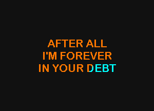 AFTER ALL

I'M FOREVER
IN YOUR DEBT