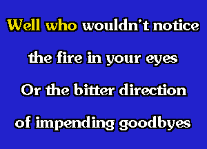 Well who wouldn't notice
the fire in your eyes
Or the bitter direction

of impending goodbyes