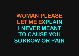 WOMAN PLEASE
LET ME EXPLAIN

I NEVER MEANT
TO CAUSEYOU
SORROW OR PAIN