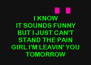 I KNOW
IT SOUNDS FUNNY

BUT I JUST CAN'T
STAND THE PAIN
GIRL I'M LEAVIN' YOU
TOMORROW