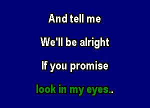 And tell me

We'll be alright

If you promise