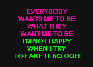 I'M NOT HAPPY
WHEN ITRY
TO FAKE IT NO OOH