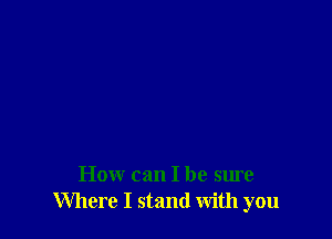 How can I be sure
Where I stand With you
