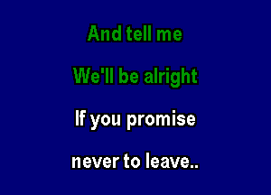 If you promise

never to leave..