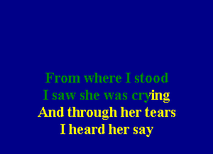 From where I stood
I saw she was crying
And through her tears
I heard her say