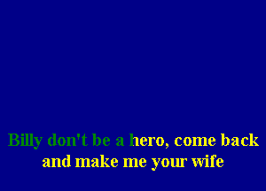 Billy don't be a hero, come back
and make me your Wife