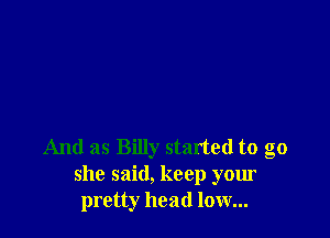 And as Billy started to go
she said, keep your
pretty head low...