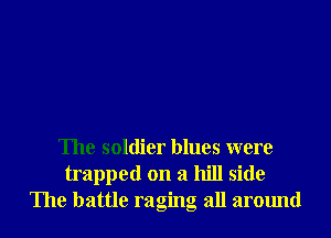 The soldier blues were
trapped on a hill side
The battle raging all around