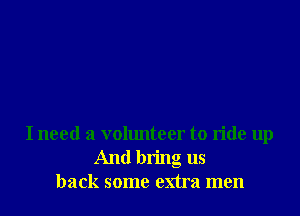 I need a volunteer to ride up
And bring us
back some extra men