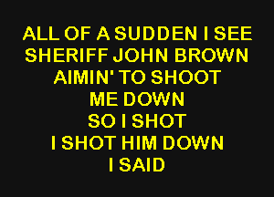 ALL OF A SUDDEN I SEE
SHERIFF JOHN BROWN
AIMIN'TO SHOOT
ME DOWN
SO I SHOT
I SHOT HIM DOWN
I SAID