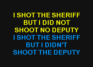 I SHOT THE SHERIFF
BUTI DID NOT
SHOOT NO DEPUTY