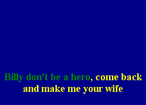 Billy don't be a hero, come back
and make me your Wife