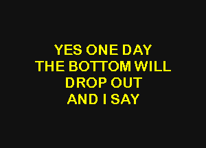 YESONEDAY
THE BOTTOM WILL

DROP OUT
AND I SAY