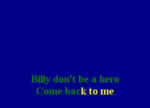 Billy don't be a hero
Come back to me