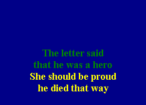 The letter said
that he was a hero
She should be proud
he died that way