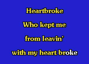 Heartbroke
Who kept me

from leavin'

wiih my heart broke