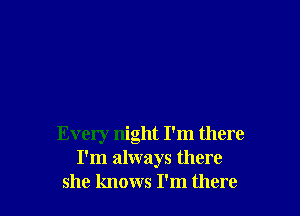 Every night I'm there
I'm always there
she knows I'm there