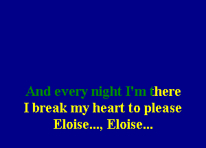 And every night I'm there
I break my heart to please
Eloise..., Eloise...