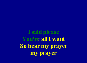 I said please
You're all I want
So hear my prayer
my prayer