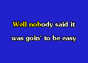 Well nobody said it

was goin' to be easy