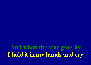 And when the star goes by
I hold it in my hands and cry