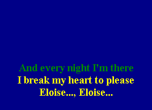 And every night I'm there
I break my heart to please
Eloise..., Eloise...