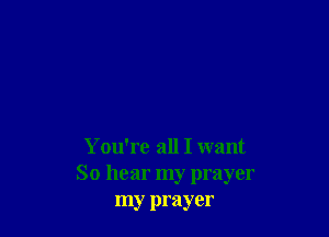 You're all I want
So hear my prayer
my prayer