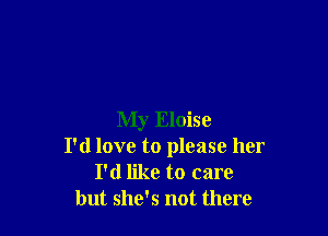 My Eloise
I'd love to please her
I'd like to care
but she's not there