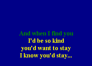 And When I I'md you
I'd be so kind

you'd want to stay
I know you'd stay...